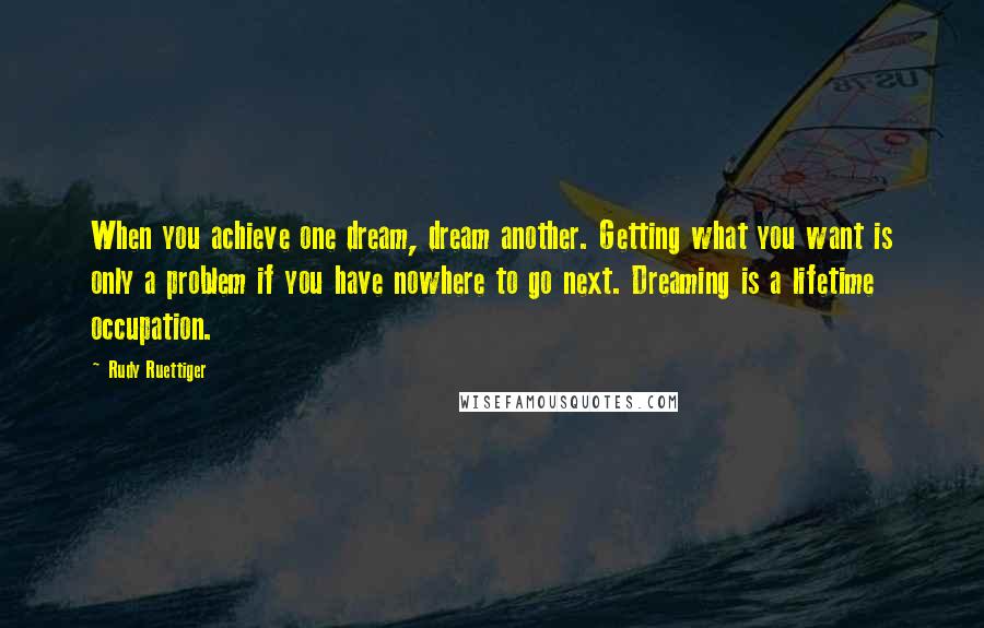 Rudy Ruettiger Quotes: When you achieve one dream, dream another. Getting what you want is only a problem if you have nowhere to go next. Dreaming is a lifetime occupation.