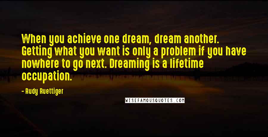 Rudy Ruettiger Quotes: When you achieve one dream, dream another. Getting what you want is only a problem if you have nowhere to go next. Dreaming is a lifetime occupation.