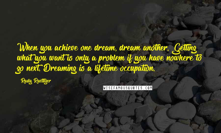 Rudy Ruettiger Quotes: When you achieve one dream, dream another. Getting what you want is only a problem if you have nowhere to go next. Dreaming is a lifetime occupation.