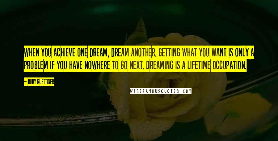 Rudy Ruettiger Quotes: When you achieve one dream, dream another. Getting what you want is only a problem if you have nowhere to go next. Dreaming is a lifetime occupation.