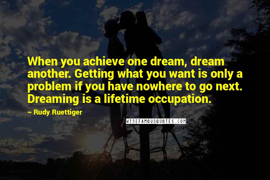Rudy Ruettiger Quotes: When you achieve one dream, dream another. Getting what you want is only a problem if you have nowhere to go next. Dreaming is a lifetime occupation.