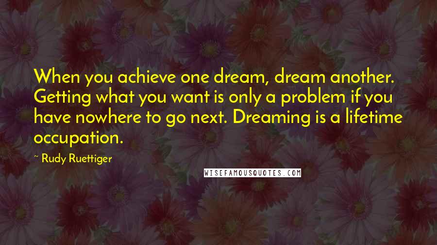 Rudy Ruettiger Quotes: When you achieve one dream, dream another. Getting what you want is only a problem if you have nowhere to go next. Dreaming is a lifetime occupation.