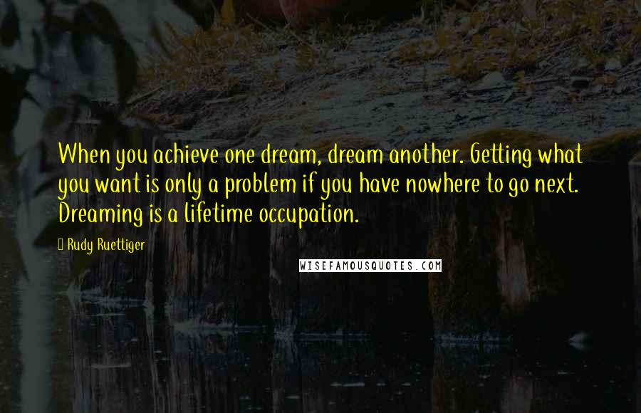 Rudy Ruettiger Quotes: When you achieve one dream, dream another. Getting what you want is only a problem if you have nowhere to go next. Dreaming is a lifetime occupation.