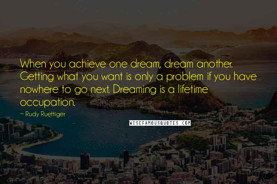 Rudy Ruettiger Quotes: When you achieve one dream, dream another. Getting what you want is only a problem if you have nowhere to go next. Dreaming is a lifetime occupation.