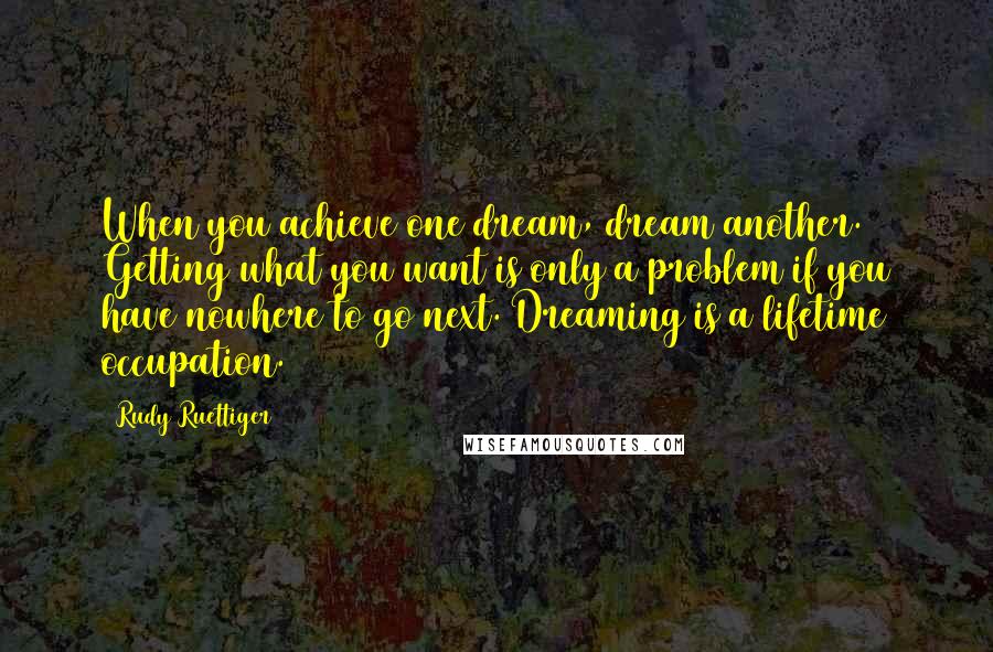 Rudy Ruettiger Quotes: When you achieve one dream, dream another. Getting what you want is only a problem if you have nowhere to go next. Dreaming is a lifetime occupation.