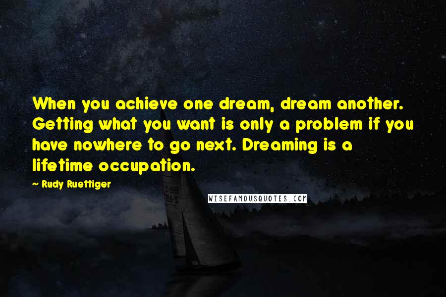 Rudy Ruettiger Quotes: When you achieve one dream, dream another. Getting what you want is only a problem if you have nowhere to go next. Dreaming is a lifetime occupation.