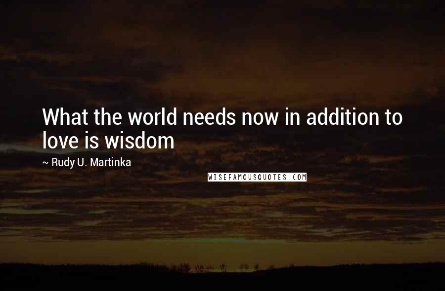 Rudy U. Martinka Quotes: What the world needs now in addition to love is wisdom