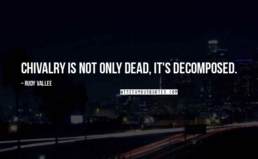 Rudy Vallee Quotes: Chivalry is not only dead, it's decomposed.
