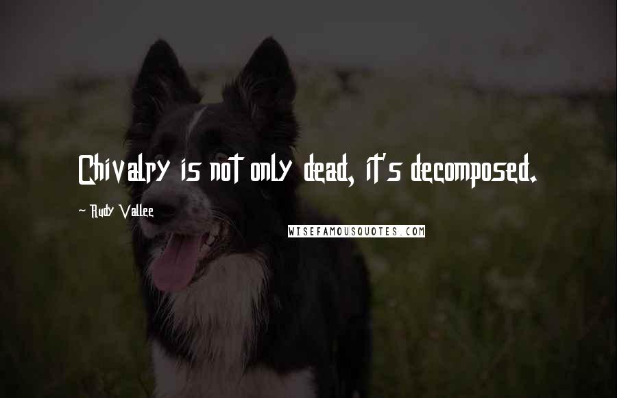 Rudy Vallee Quotes: Chivalry is not only dead, it's decomposed.