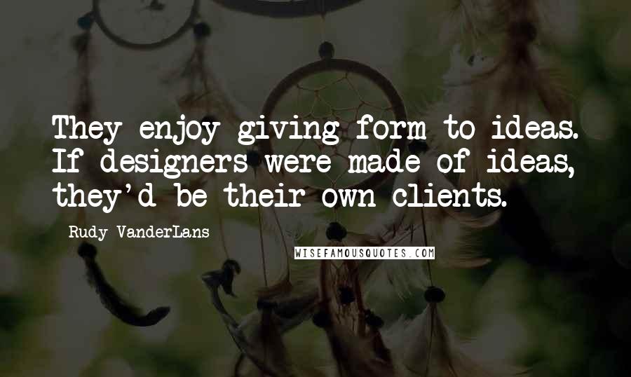 Rudy VanderLans Quotes: They enjoy giving form to ideas. If designers were made of ideas, they'd be their own clients.