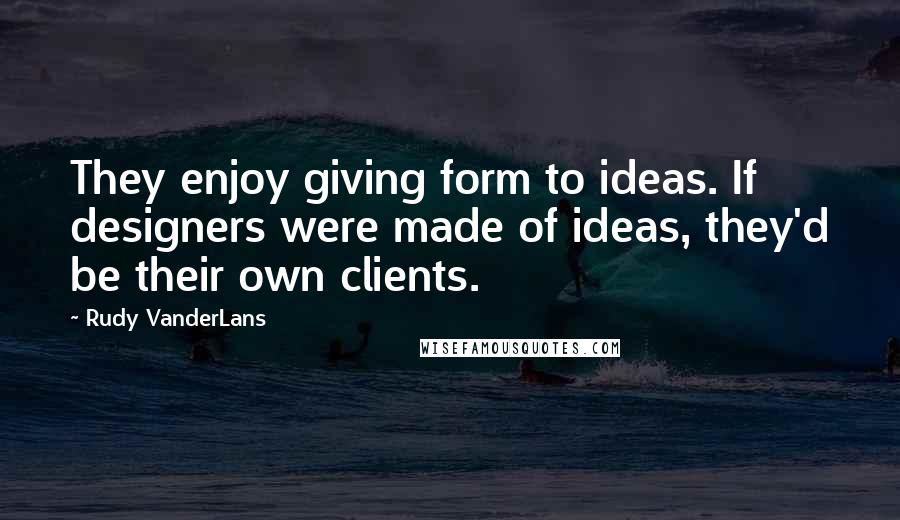 Rudy VanderLans Quotes: They enjoy giving form to ideas. If designers were made of ideas, they'd be their own clients.