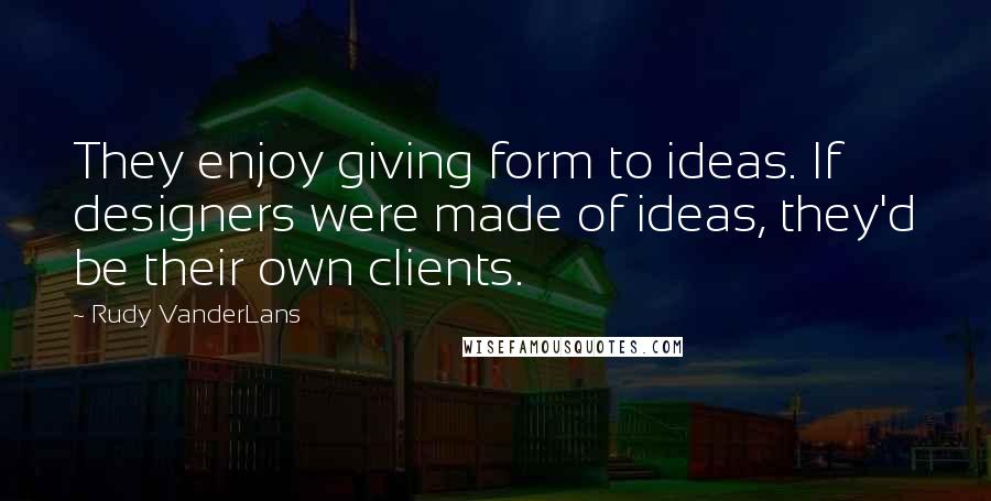 Rudy VanderLans Quotes: They enjoy giving form to ideas. If designers were made of ideas, they'd be their own clients.