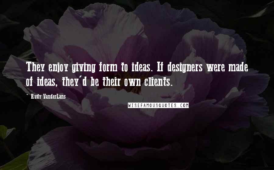 Rudy VanderLans Quotes: They enjoy giving form to ideas. If designers were made of ideas, they'd be their own clients.
