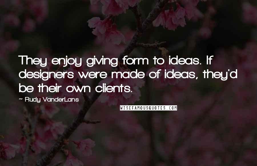 Rudy VanderLans Quotes: They enjoy giving form to ideas. If designers were made of ideas, they'd be their own clients.