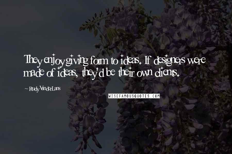 Rudy VanderLans Quotes: They enjoy giving form to ideas. If designers were made of ideas, they'd be their own clients.