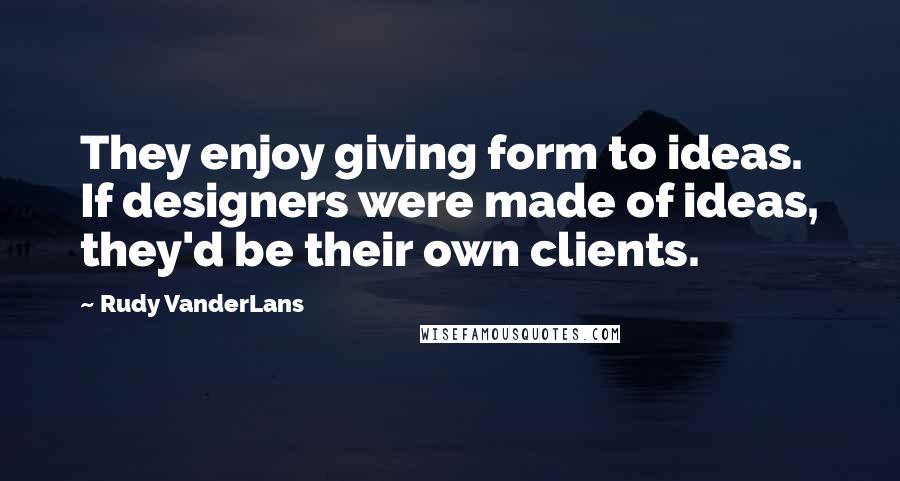 Rudy VanderLans Quotes: They enjoy giving form to ideas. If designers were made of ideas, they'd be their own clients.