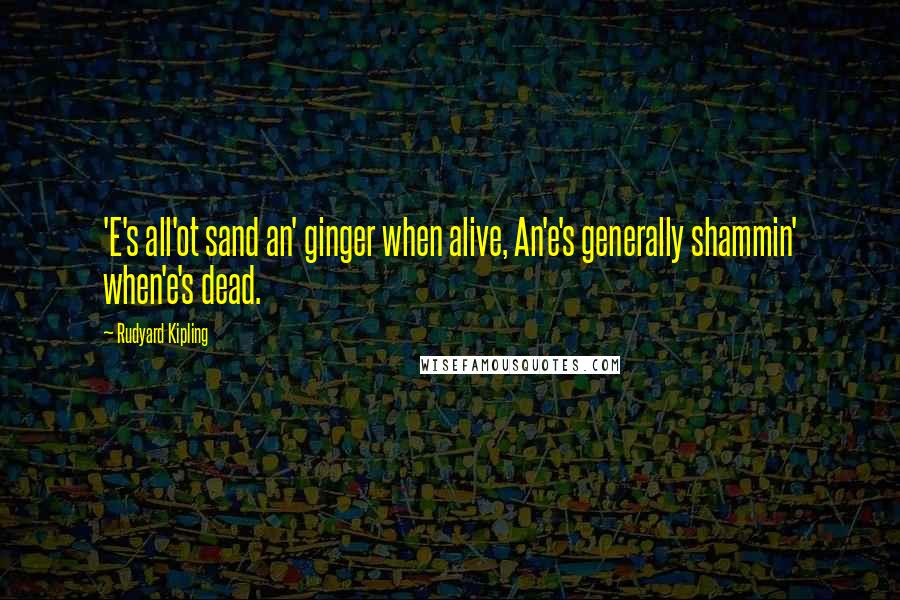 Rudyard Kipling Quotes: 'E's all'ot sand an' ginger when alive, An'e's generally shammin' when'e's dead.