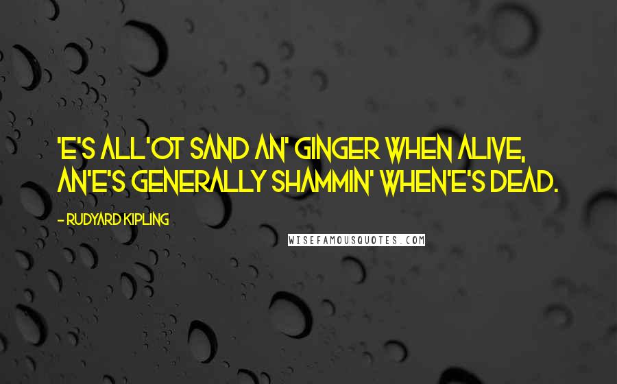 Rudyard Kipling Quotes: 'E's all'ot sand an' ginger when alive, An'e's generally shammin' when'e's dead.