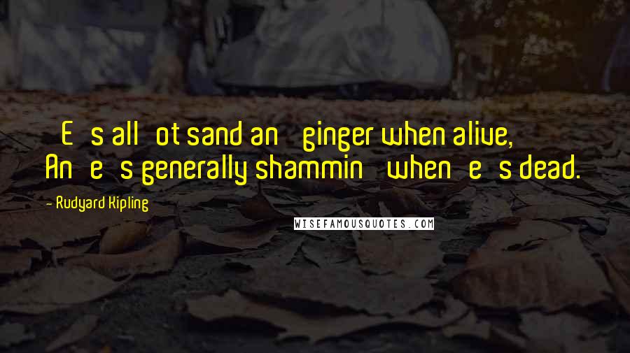 Rudyard Kipling Quotes: 'E's all'ot sand an' ginger when alive, An'e's generally shammin' when'e's dead.