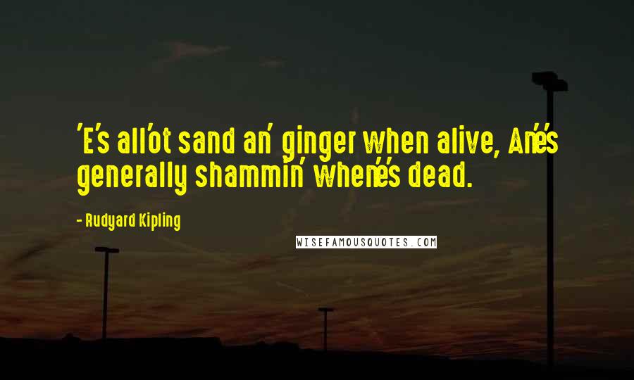 Rudyard Kipling Quotes: 'E's all'ot sand an' ginger when alive, An'e's generally shammin' when'e's dead.