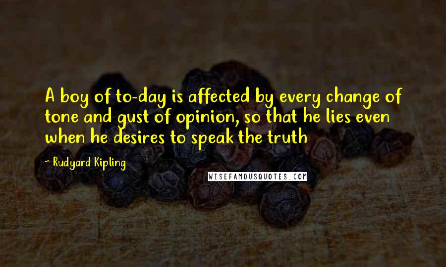 Rudyard Kipling Quotes: A boy of to-day is affected by every change of tone and gust of opinion, so that he lies even when he desires to speak the truth