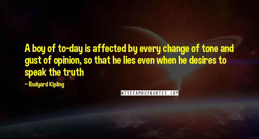 Rudyard Kipling Quotes: A boy of to-day is affected by every change of tone and gust of opinion, so that he lies even when he desires to speak the truth