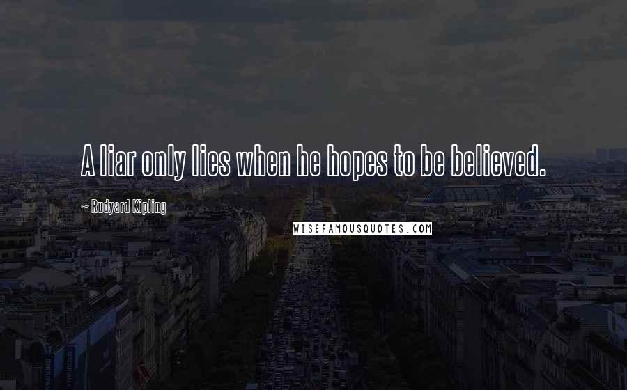 Rudyard Kipling Quotes: A liar only lies when he hopes to be believed.