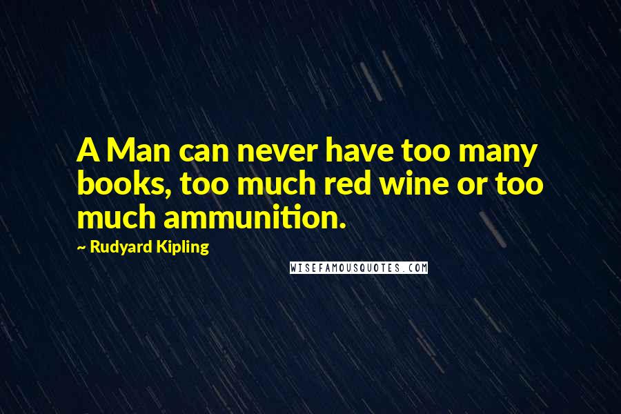 Rudyard Kipling Quotes: A Man can never have too many books, too much red wine or too much ammunition.