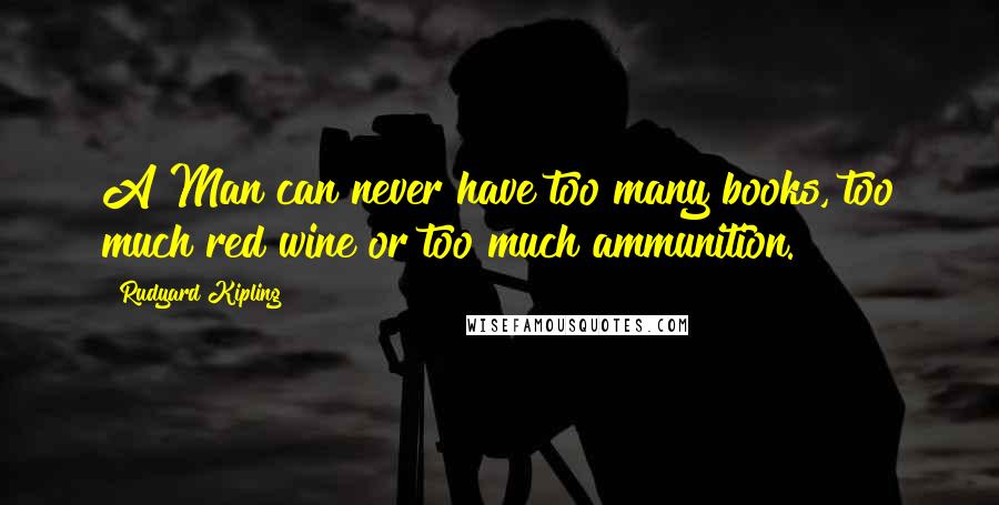 Rudyard Kipling Quotes: A Man can never have too many books, too much red wine or too much ammunition.
