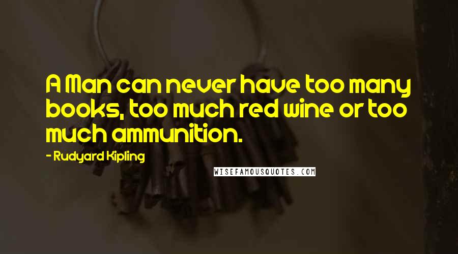 Rudyard Kipling Quotes: A Man can never have too many books, too much red wine or too much ammunition.