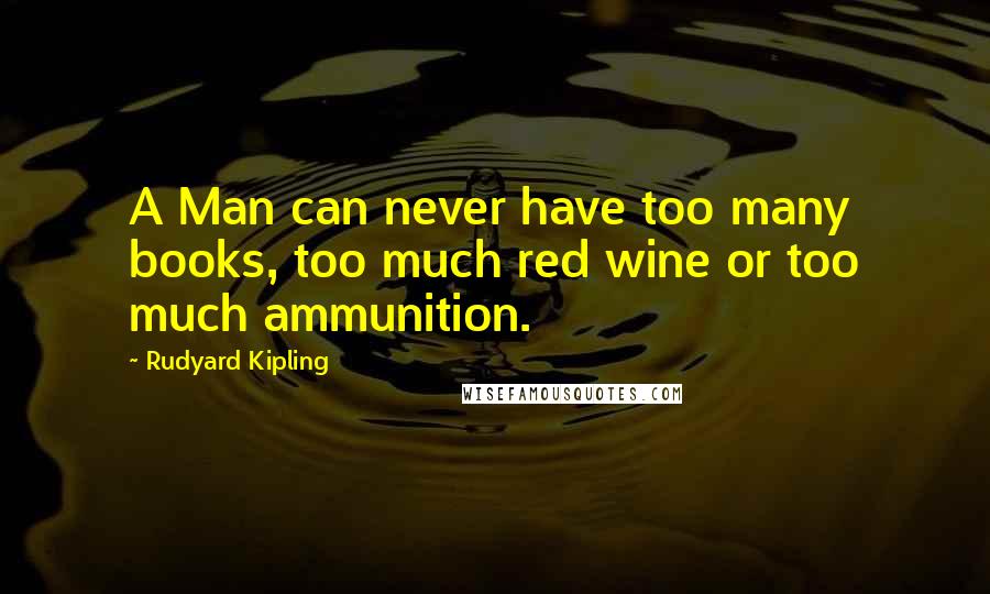 Rudyard Kipling Quotes: A Man can never have too many books, too much red wine or too much ammunition.