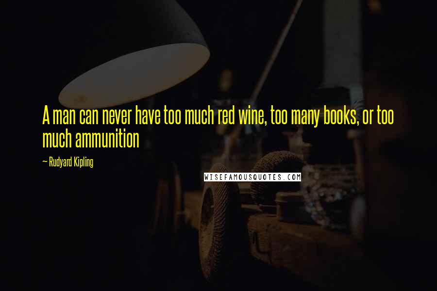 Rudyard Kipling Quotes: A man can never have too much red wine, too many books, or too much ammunition