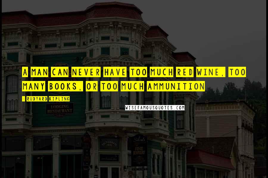 Rudyard Kipling Quotes: A man can never have too much red wine, too many books, or too much ammunition