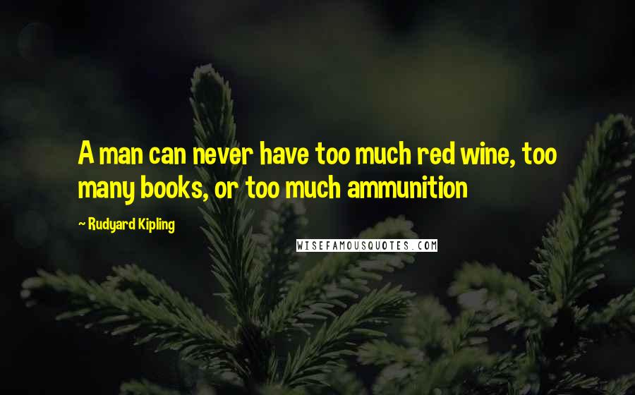 Rudyard Kipling Quotes: A man can never have too much red wine, too many books, or too much ammunition