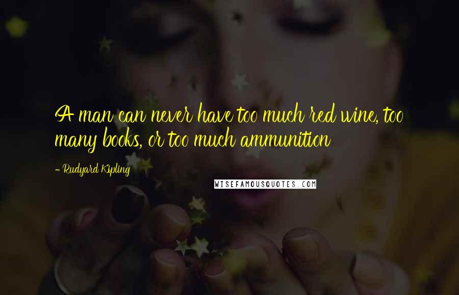Rudyard Kipling Quotes: A man can never have too much red wine, too many books, or too much ammunition
