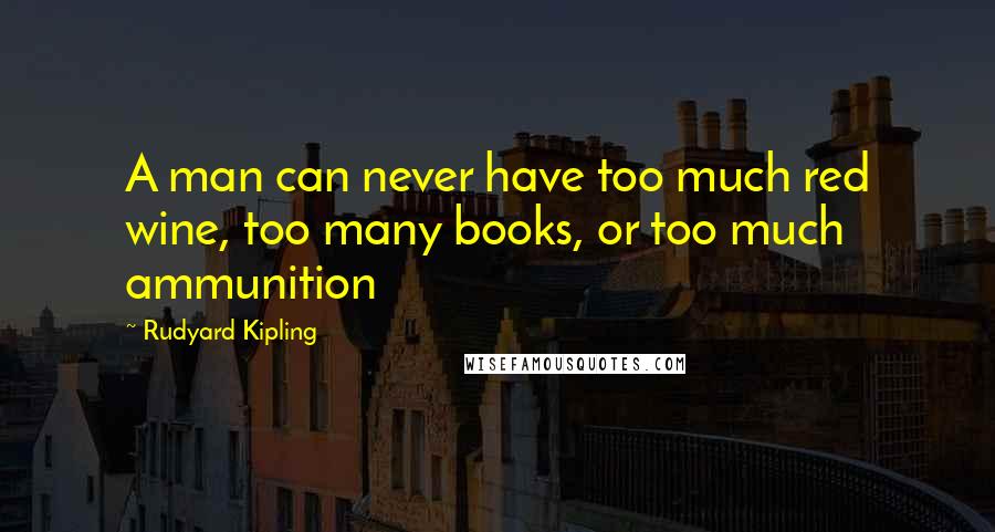 Rudyard Kipling Quotes: A man can never have too much red wine, too many books, or too much ammunition