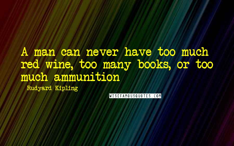 Rudyard Kipling Quotes: A man can never have too much red wine, too many books, or too much ammunition