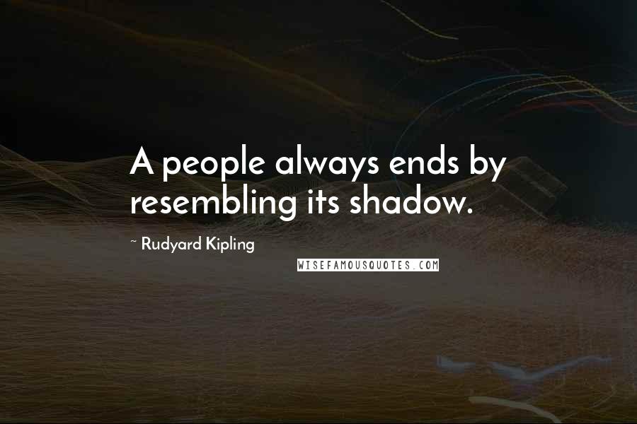 Rudyard Kipling Quotes: A people always ends by resembling its shadow.