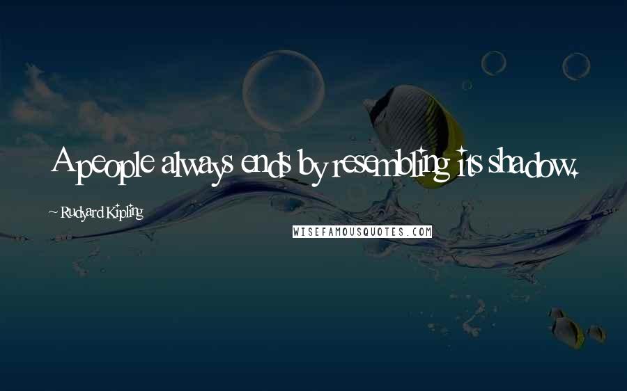 Rudyard Kipling Quotes: A people always ends by resembling its shadow.