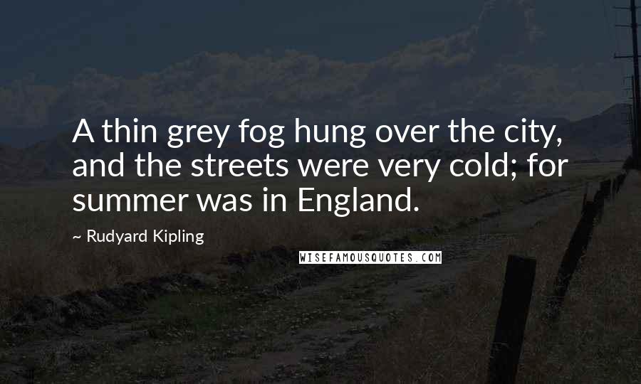 Rudyard Kipling Quotes: A thin grey fog hung over the city, and the streets were very cold; for summer was in England.