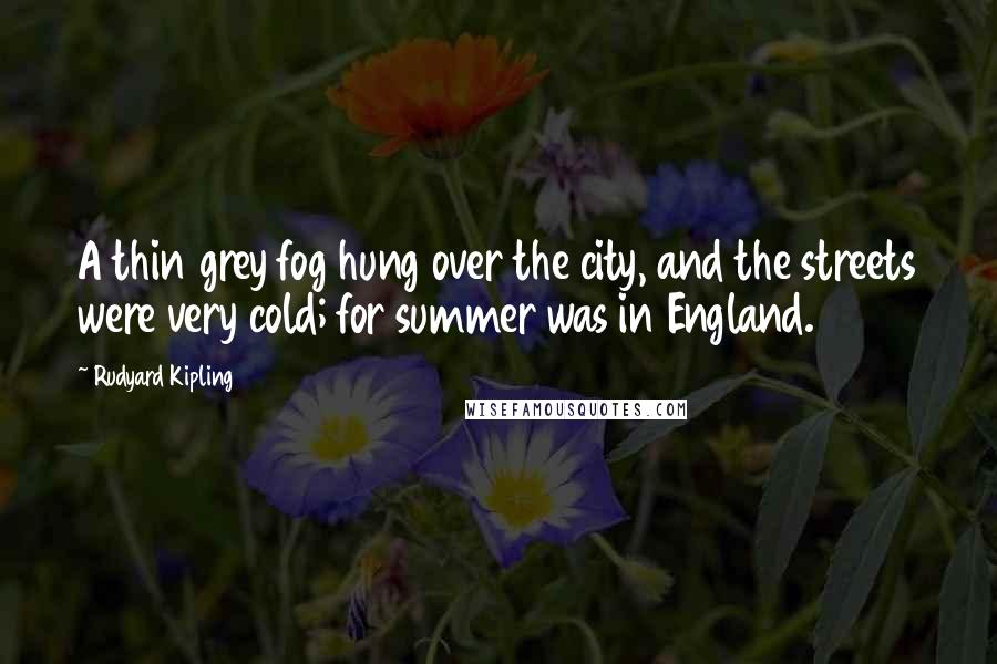 Rudyard Kipling Quotes: A thin grey fog hung over the city, and the streets were very cold; for summer was in England.