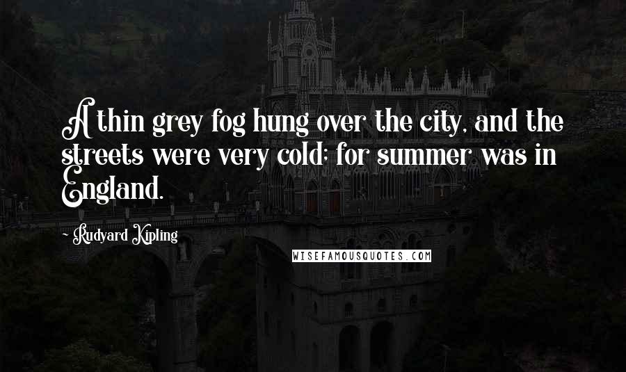 Rudyard Kipling Quotes: A thin grey fog hung over the city, and the streets were very cold; for summer was in England.