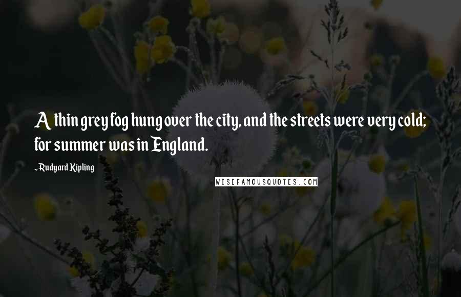 Rudyard Kipling Quotes: A thin grey fog hung over the city, and the streets were very cold; for summer was in England.