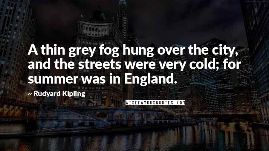 Rudyard Kipling Quotes: A thin grey fog hung over the city, and the streets were very cold; for summer was in England.