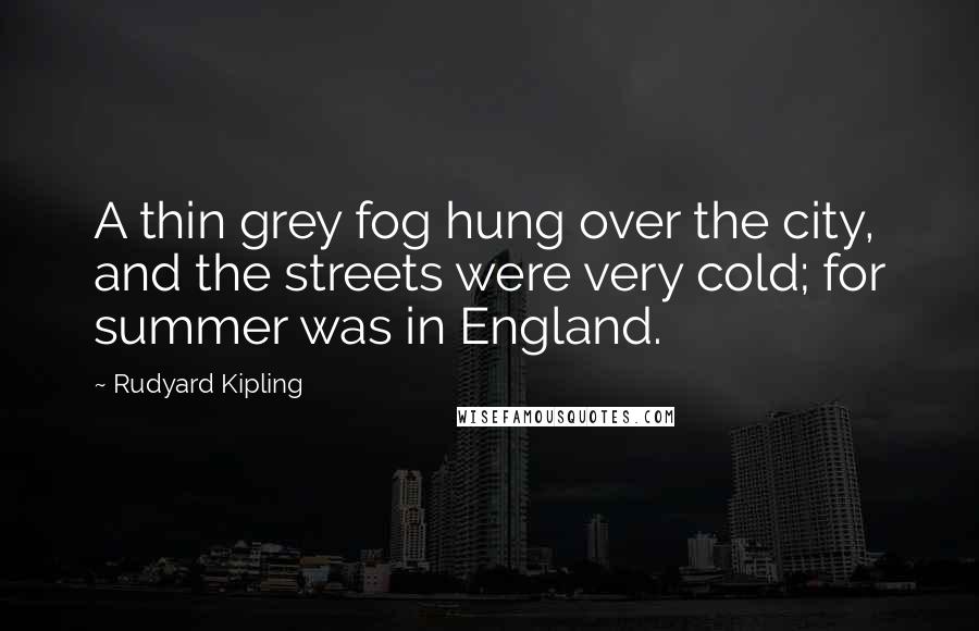 Rudyard Kipling Quotes: A thin grey fog hung over the city, and the streets were very cold; for summer was in England.