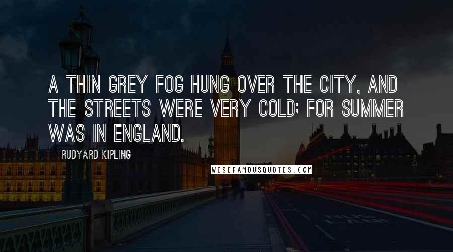 Rudyard Kipling Quotes: A thin grey fog hung over the city, and the streets were very cold; for summer was in England.