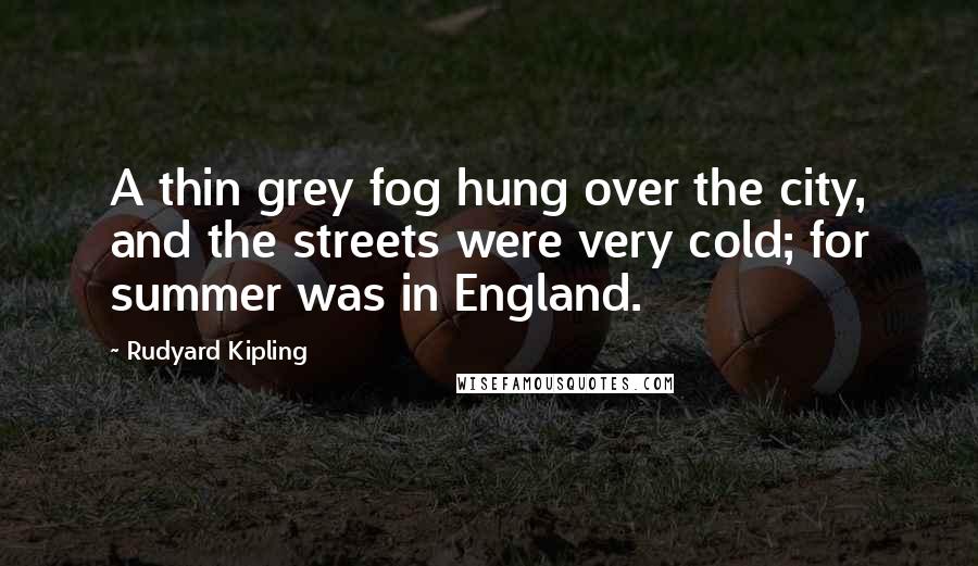 Rudyard Kipling Quotes: A thin grey fog hung over the city, and the streets were very cold; for summer was in England.