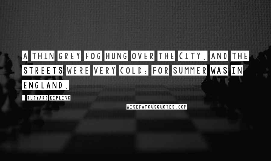 Rudyard Kipling Quotes: A thin grey fog hung over the city, and the streets were very cold; for summer was in England.