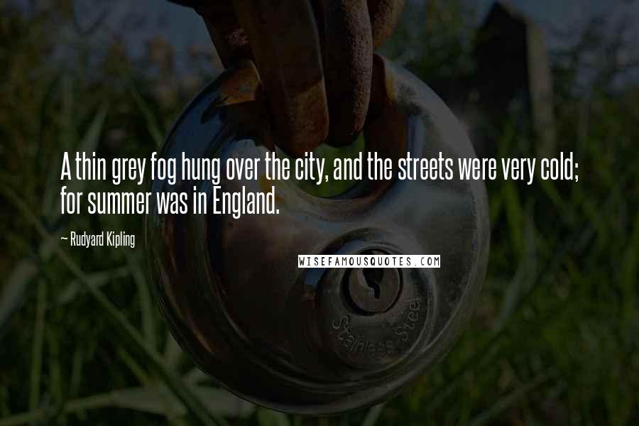 Rudyard Kipling Quotes: A thin grey fog hung over the city, and the streets were very cold; for summer was in England.