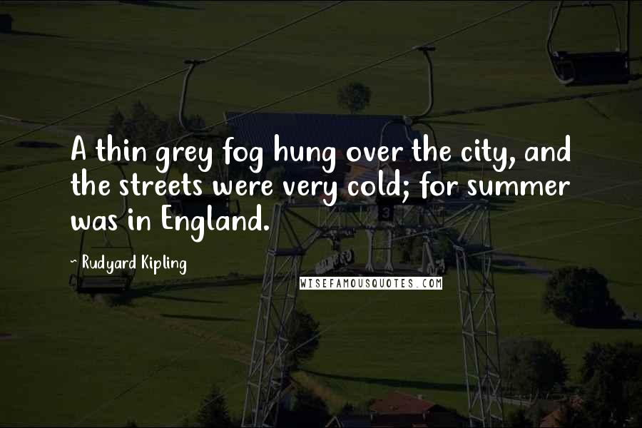 Rudyard Kipling Quotes: A thin grey fog hung over the city, and the streets were very cold; for summer was in England.